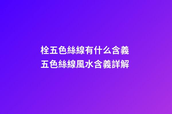 栓五色絲線有什么含義 五色絲線風水含義詳解